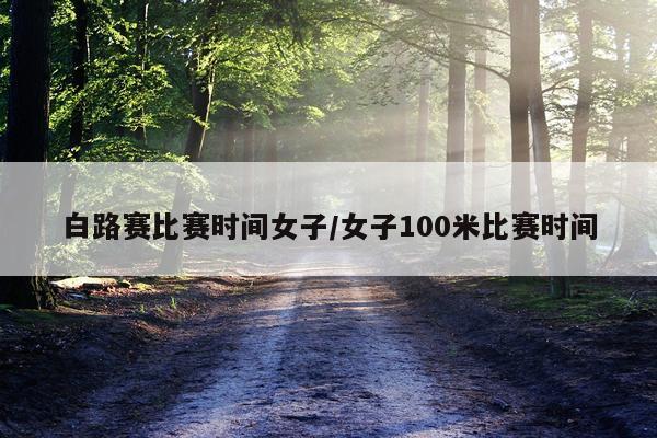 白路赛比赛时间女子/女子100米比赛时间