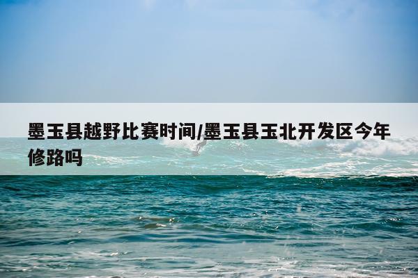 墨玉县越野比赛时间/墨玉县玉北开发区今年修路吗