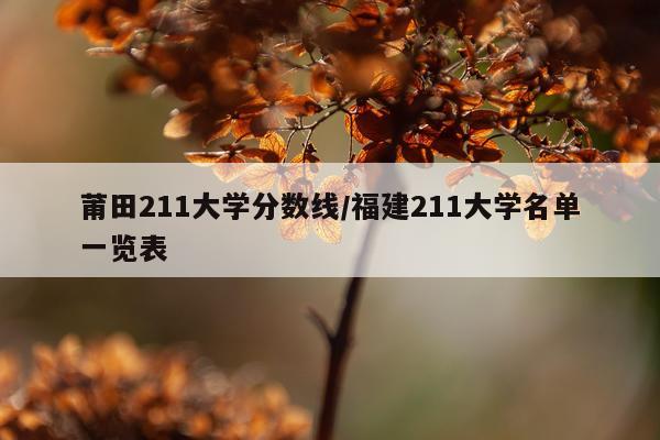 莆田211大学分数线/福建211大学名单一览表