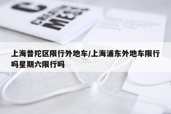 上海普陀区限行外地车/上海浦东外地车限行吗星期六限行吗