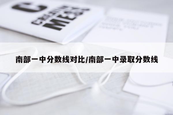 南部一中分数线对比/南部一中录取分数线