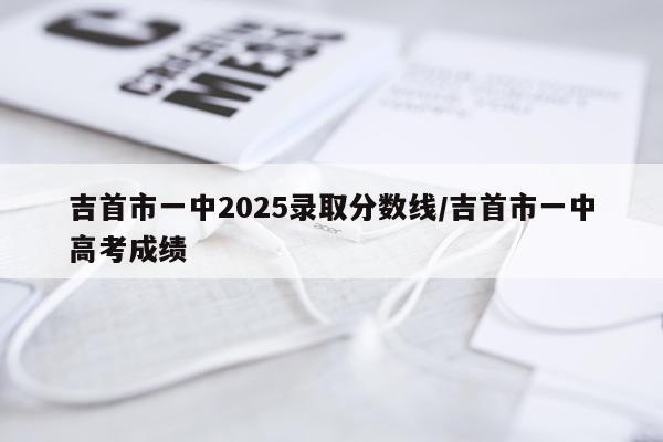 吉首市一中2025录取分数线/吉首市一中高考成绩
