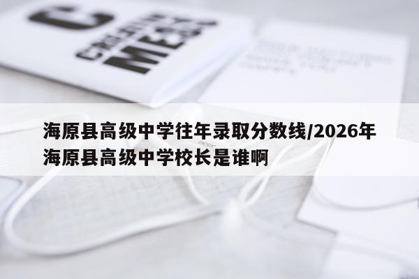 海原县高级中学往年录取分数线/2026年海原县高级中学校长是谁啊