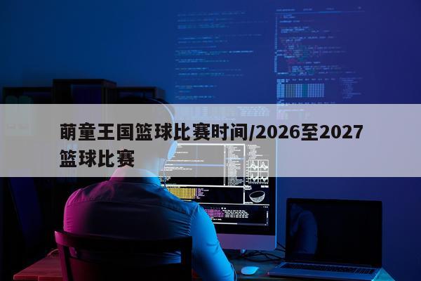 萌童王国篮球比赛时间/2026至2027篮球比赛