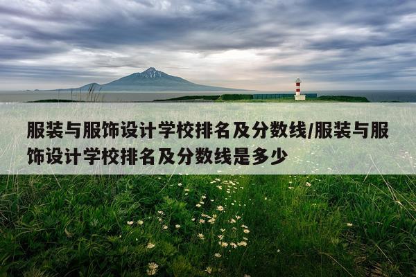 服装与服饰设计学校排名及分数线/服装与服饰设计学校排名及分数线是多少