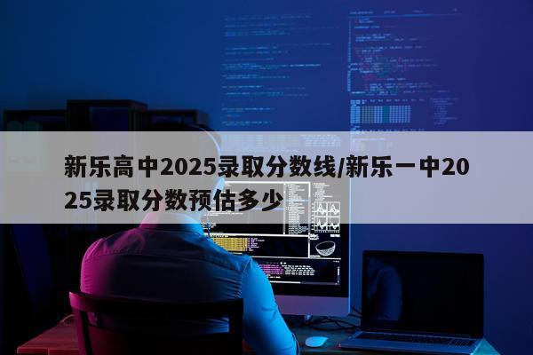 新乐高中2025录取分数线/新乐一中2025录取分数预估多少