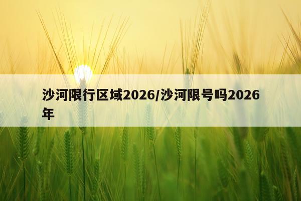 沙河限行区域2026/沙河限号吗2026年