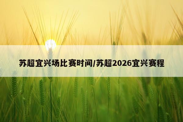 苏超宜兴场比赛时间/苏超2026宜兴赛程