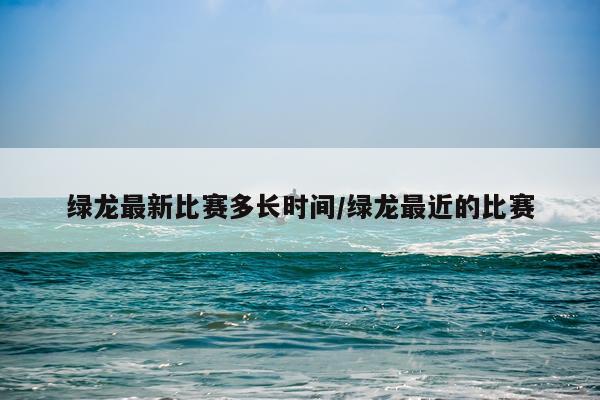 绿龙最新比赛多长时间/绿龙最近的比赛