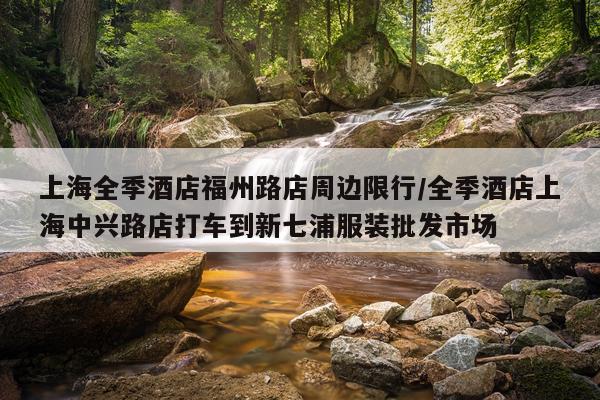 上海全季酒店福州路店周边限行/全季酒店上海中兴路店打车到新七浦服装批发市场