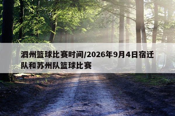泗州篮球比赛时间/2026年9月4日宿迁队和苏州队篮球比赛