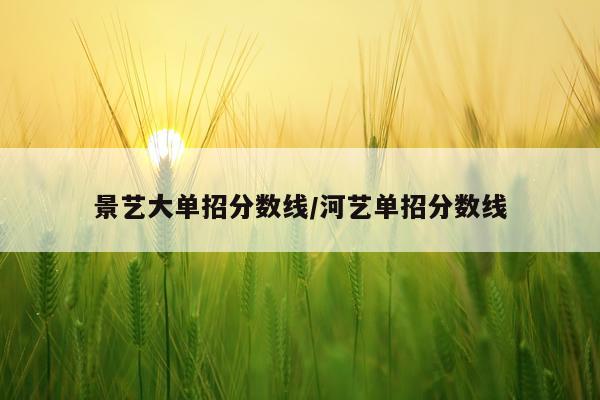 景艺大单招分数线/河艺单招分数线