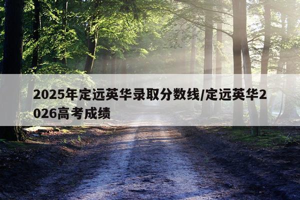 2025年定远英华录取分数线/定远英华2026高考成绩