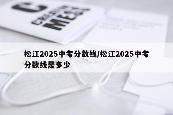 松江2025中考分数线/松江2025中考分数线是多少