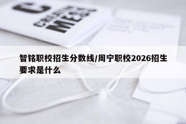 智铭职校招生分数线/周宁职校2026招生要求是什么