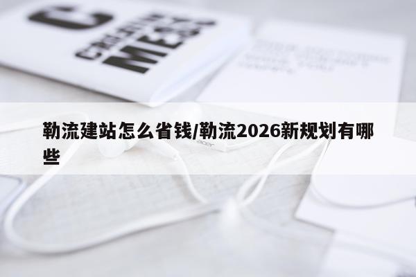 勒流建站怎么省钱/勒流2026新规划有哪些