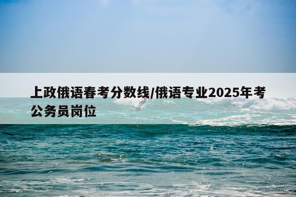 上政俄语春考分数线/俄语专业2025年考公务员岗位
