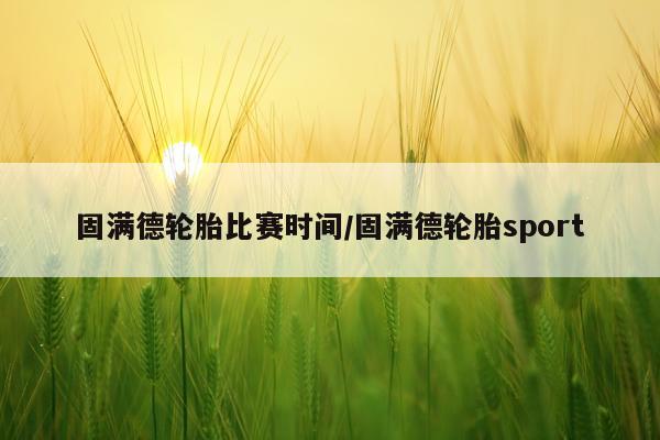 固满德轮胎比赛时间/固满德轮胎sport