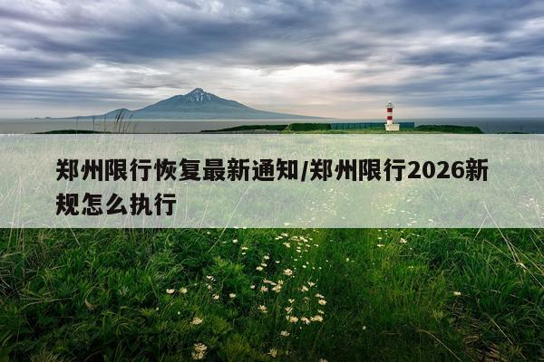 郑州限行恢复最新通知/郑州限行2026新规怎么执行