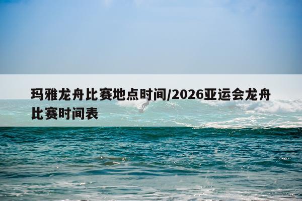 玛雅龙舟比赛地点时间/2026亚运会龙舟比赛时间表