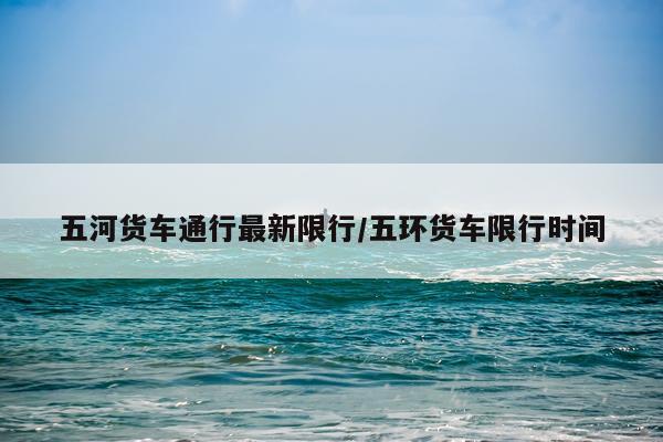 五河货车通行最新限行/五环货车限行时间
