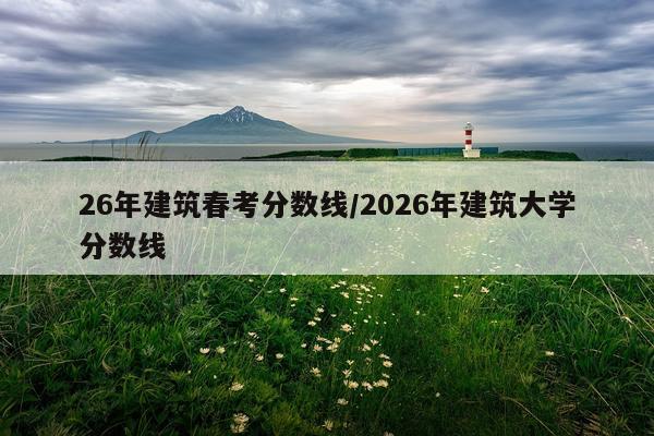 26年建筑春考分数线/2026年建筑大学分数线