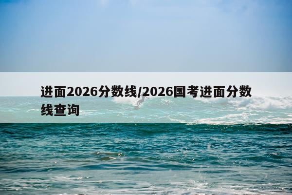 进面2026分数线/2026国考进面分数线查询