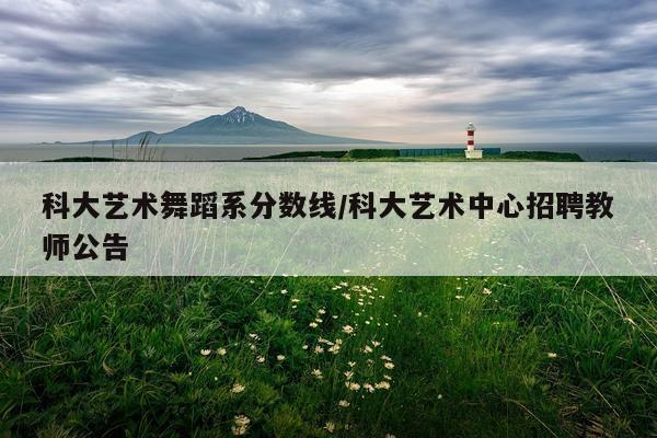 科大艺术舞蹈系分数线/科大艺术中心招聘教师公告