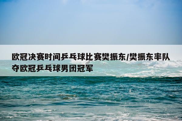 欧冠决赛时间乒乓球比赛樊振东/樊振东率队夺欧冠乒乓球男团冠军