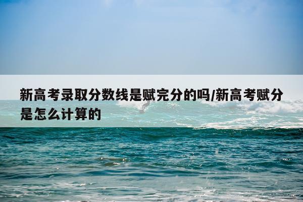 新高考录取分数线是赋完分的吗/新高考赋分是怎么计算的