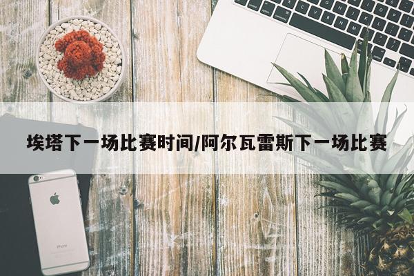 埃塔下一场比赛时间/阿尔瓦雷斯下一场比赛
