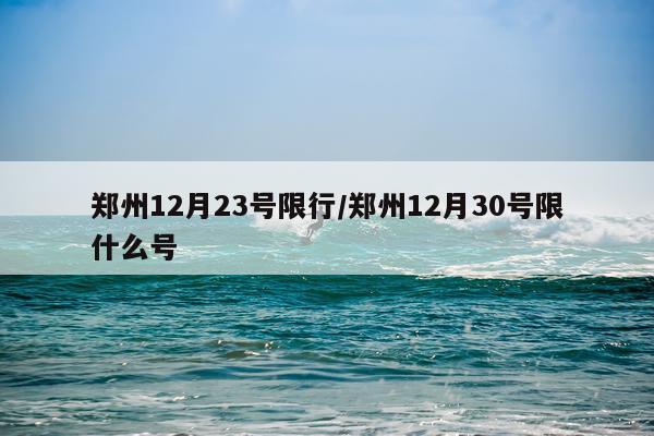 郑州12月23号限行/郑州12月30号限什么号