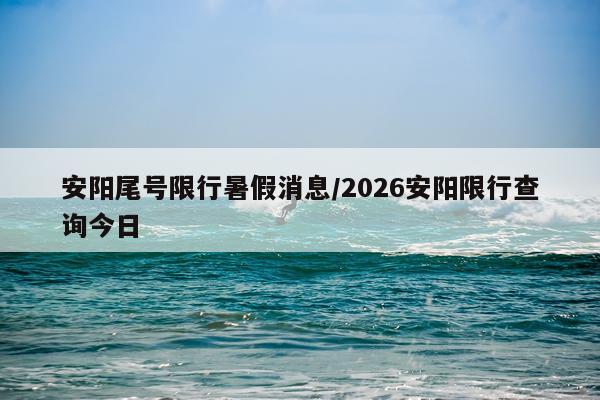 安阳尾号限行暑假消息/2026安阳限行查询今日