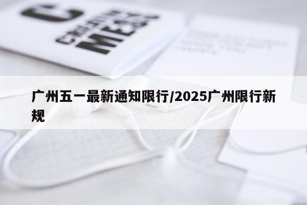 广州五一最新通知限行/2025广州限行新规