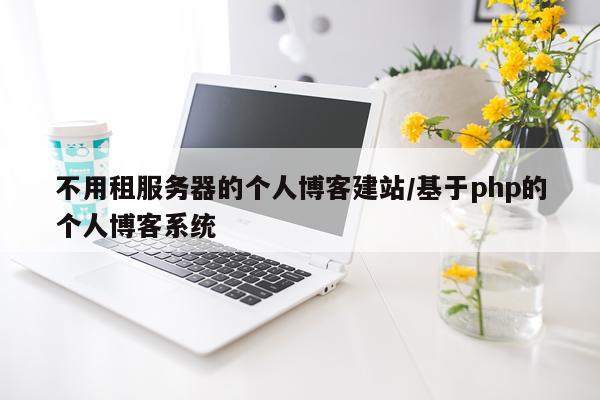不用租服务器的个人博客建站/基于php的个人博客系统