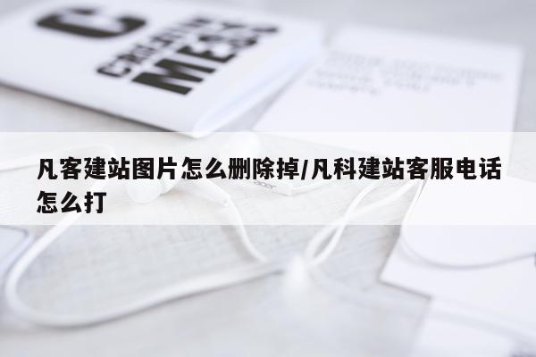 凡客建站图片怎么删除掉/凡科建站客服电话怎么打