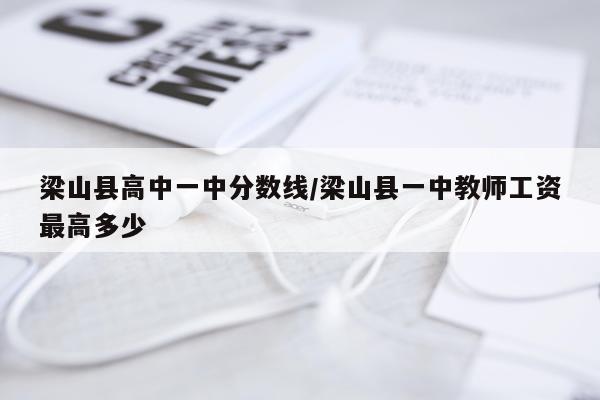 梁山县高中一中分数线/梁山县一中教师工资最高多少