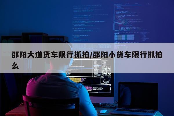 邵阳大道货车限行抓拍/邵阳小货车限行抓拍么