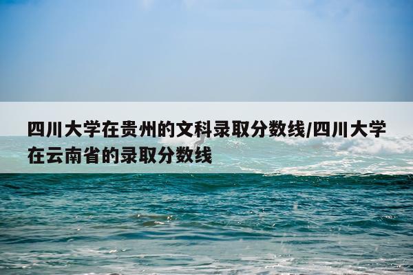 四川大学在贵州的文科录取分数线/四川大学在云南省的录取分数线