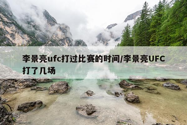 李景亮ufc打过比赛的时间/李景亮UFC打了几场