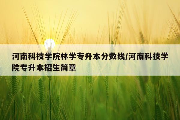 河南科技学院林学专升本分数线/河南科技学院专升本招生简章