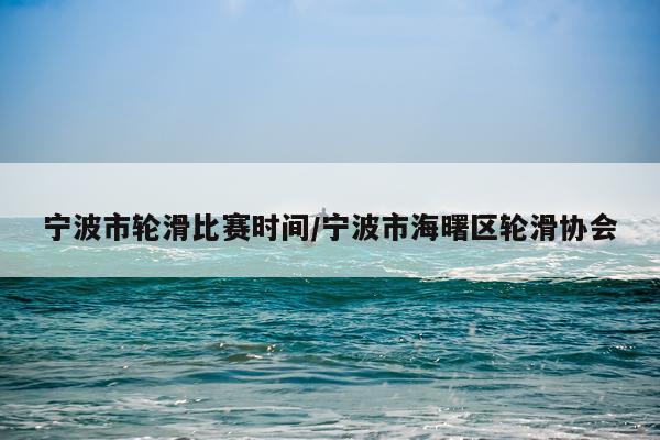 宁波市轮滑比赛时间/宁波市海曙区轮滑协会