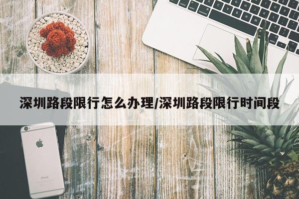 深圳路段限行怎么办理/深圳路段限行时间段