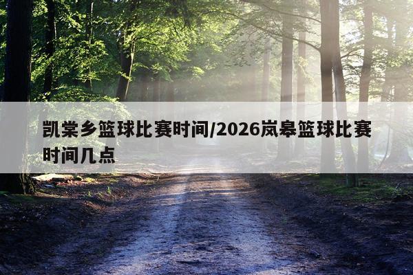 凯棠乡篮球比赛时间/2026岚皋篮球比赛时间几点