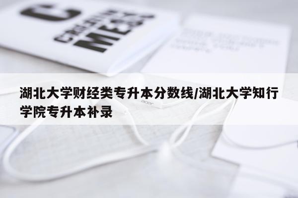 湖北大学财经类专升本分数线/湖北大学知行学院专升本补录