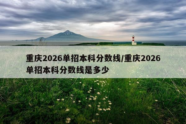 重庆2026单招本科分数线/重庆2026单招本科分数线是多少