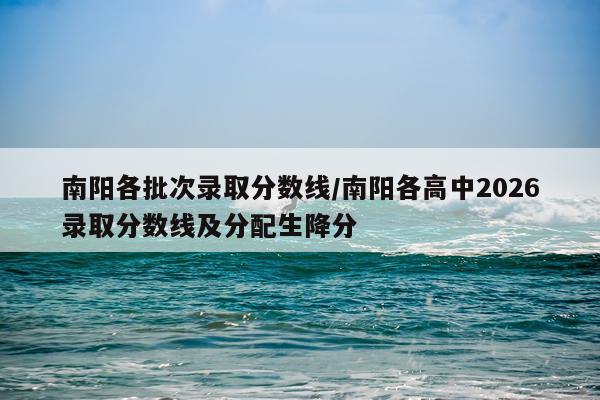 南阳各批次录取分数线/南阳各高中2026录取分数线及分配生降分
