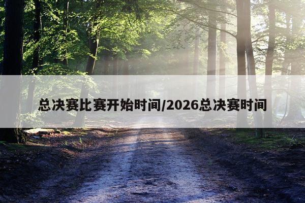 总决赛比赛开始时间/2026总决赛时间
