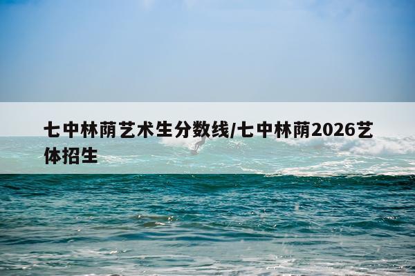 七中林荫艺术生分数线/七中林荫2026艺体招生