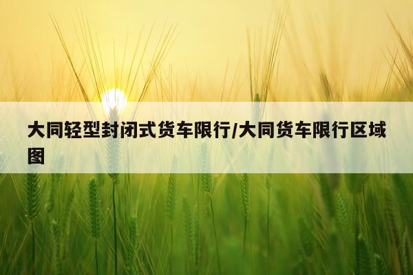 大同轻型封闭式货车限行/大同货车限行区域图